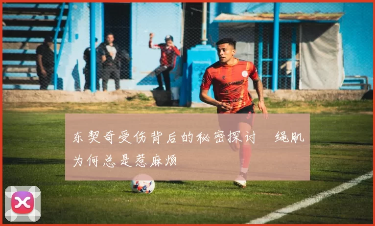 东契奇受伤背后的秘密探讨腘绳肌为何总是惹麻烦