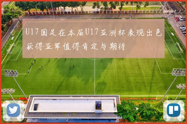 U17国足在本届U17亚洲杯表现出色获得亚军值得肯定与期待