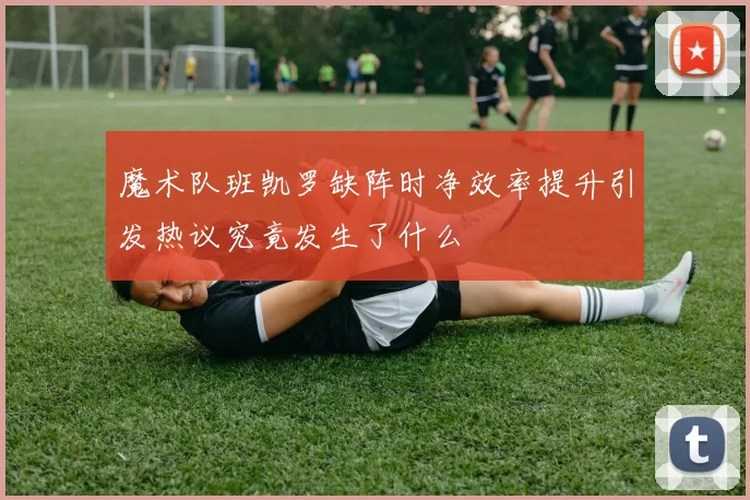 魔术队班凯罗缺阵时净效率提升引发热议究竟发生了什么