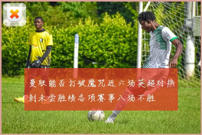 曼联能否打破魔咒近六场英超对热刺未尝胜绩各项赛事八场不胜