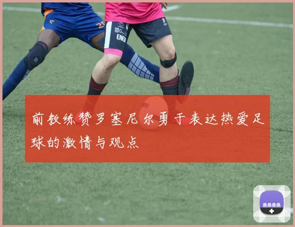 前教练赞罗塞尼尔勇于表达热爱足球的激情与观点