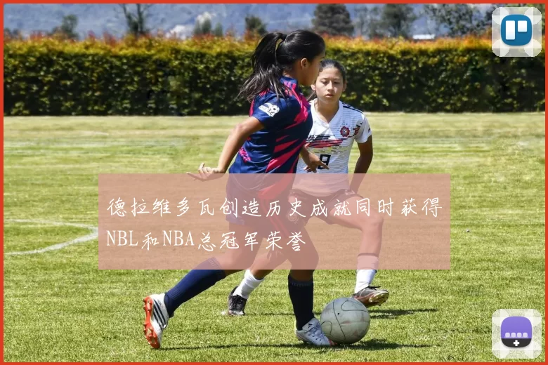德拉维多瓦创造历史成就同时获得NBL和NBA总冠军荣誉