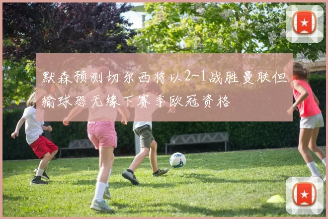 默森预测切尔西将以2-1战胜曼联但输球恐无缘下赛季欧冠资格