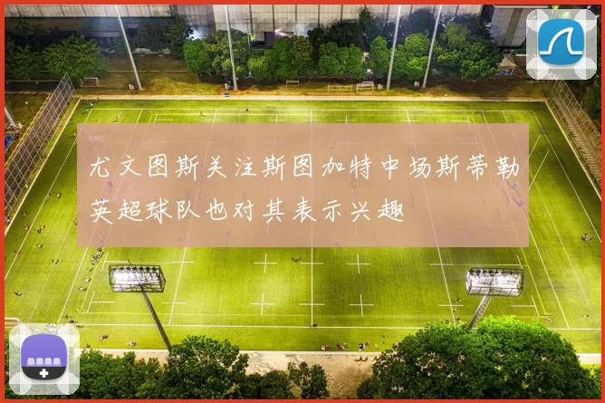 尤文图斯关注斯图加特中场斯蒂勒英超球队也对其表示兴趣