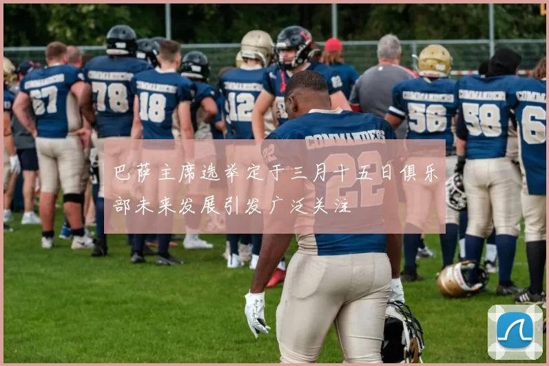 巴萨主席选举定于三月十五日俱乐部未来发展引发广泛关注
