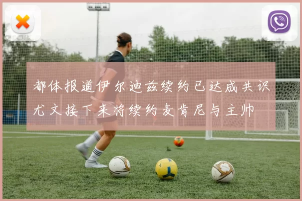 都体报道伊尔迪兹续约已达成共识尤文接下来将续约麦肯尼与主帅