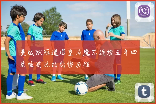 曼城欧冠遭遇皇马魔咒连续五年四度被淘汰的悲惨历程