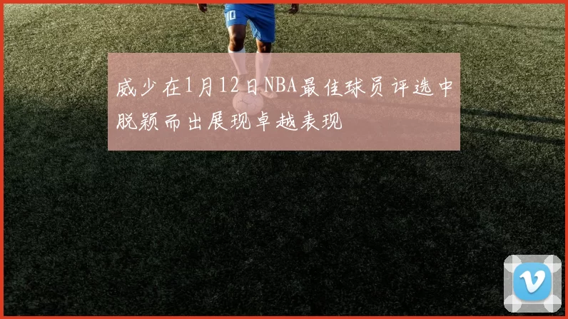 威少在1月12日NBA最佳球员评选中脱颖而出展现卓越表现