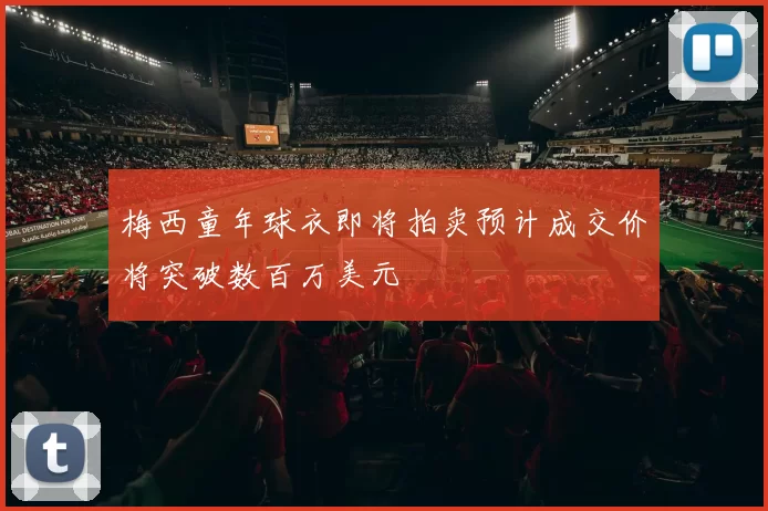梅西童年球衣即将拍卖预计成交价将突破数百万美元