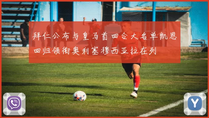 拜仁公布与皇马首回合大名单凯恩回归领衔奥利塞穆西亚拉在列
