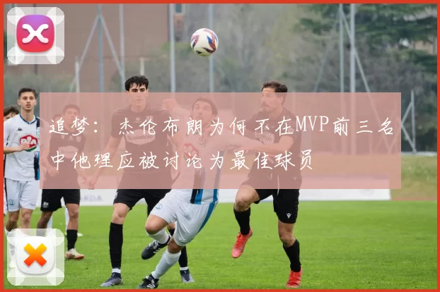 追梦：杰伦布朗为何不在MVP前三名中他理应被讨论为最佳球员
