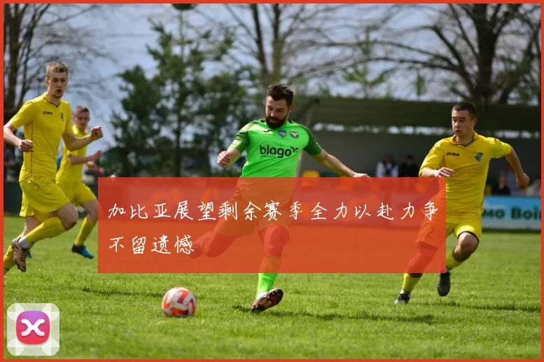 加比亚展望剩余赛季全力以赴力争不留遗憾